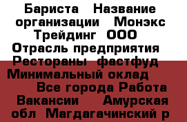 Бариста › Название организации ­ Монэкс Трейдинг, ООО › Отрасль предприятия ­ Рестораны, фастфуд › Минимальный оклад ­ 26 200 - Все города Работа » Вакансии   . Амурская обл.,Магдагачинский р-н